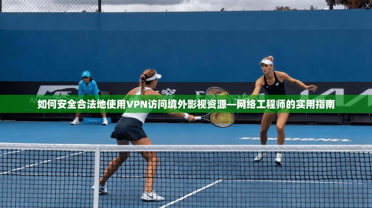 如何安全合法地使用VPN访问境外影视资源—网络工程师的实用指南
