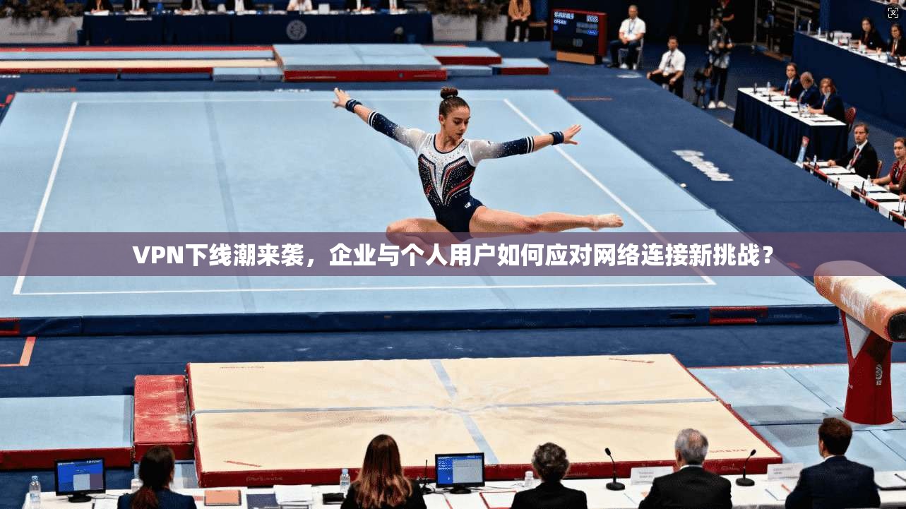 VPN下线潮来袭，企业与个人用户如何应对网络连接新挑战？