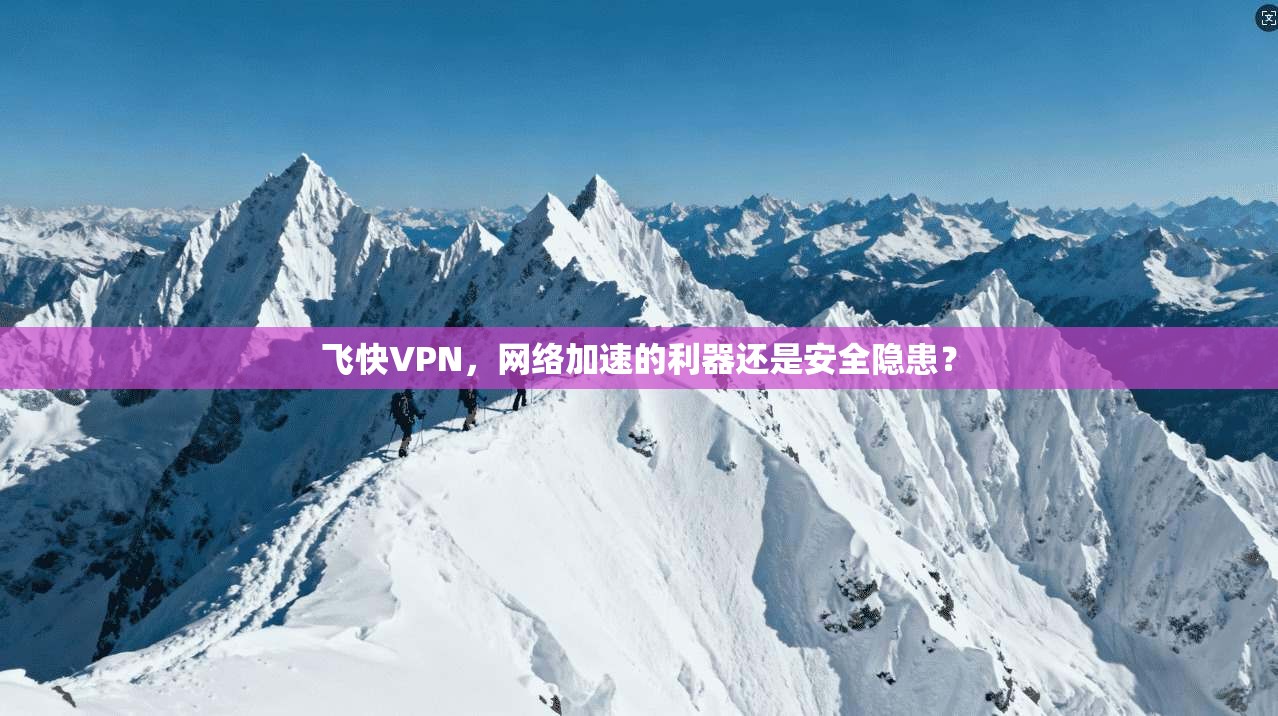 飞快VPN，网络加速的利器还是安全隐患？