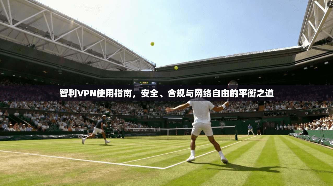 智利VPN使用指南，安全、合规与网络自由的平衡之道