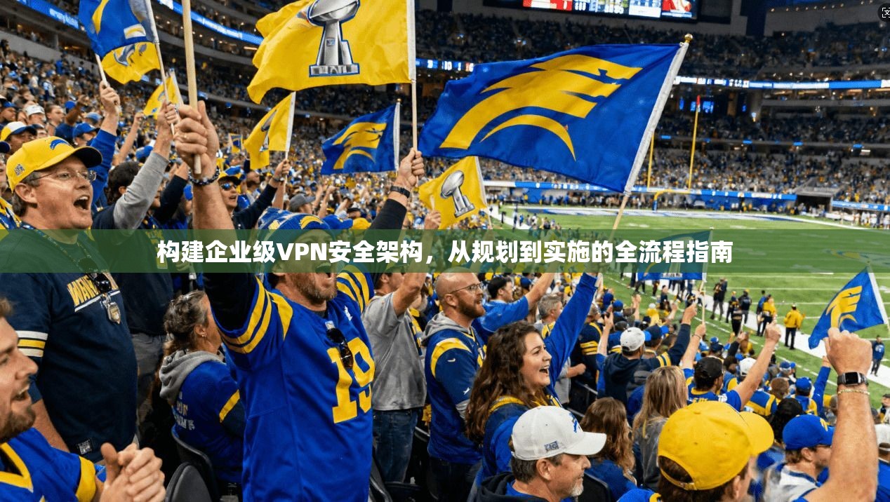 构建企业级VPN安全架构，从规划到实施的全流程指南