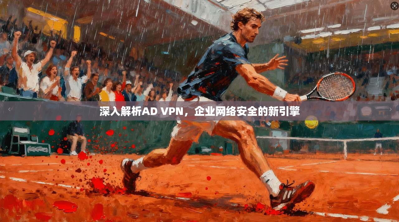 深入解析AD VPN，企业网络安全的新引擎