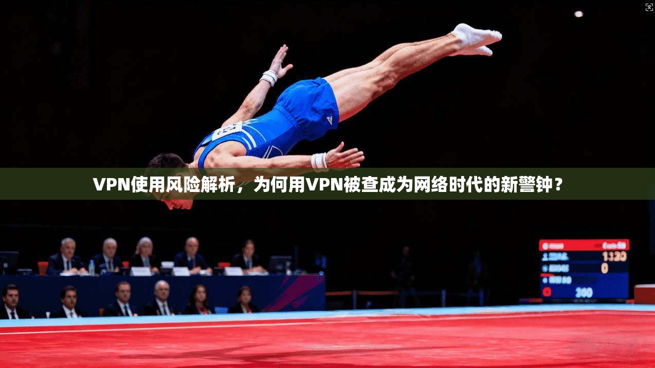 VPN使用风险解析，为何用VPN被查成为网络时代的新警钟？