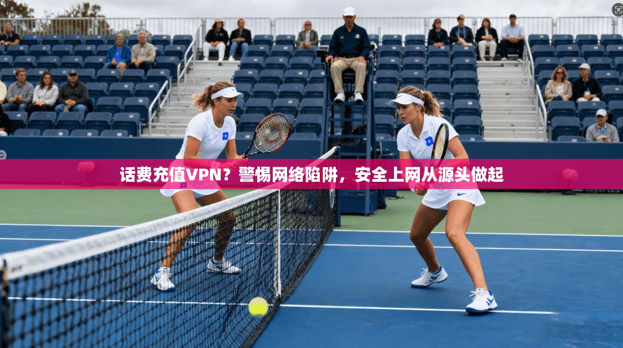 话费充值VPN？警惕网络陷阱，安全上网从源头做起