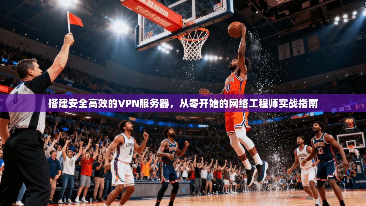 搭建安全高效的VPN服务器，从零开始的网络工程师实战指南