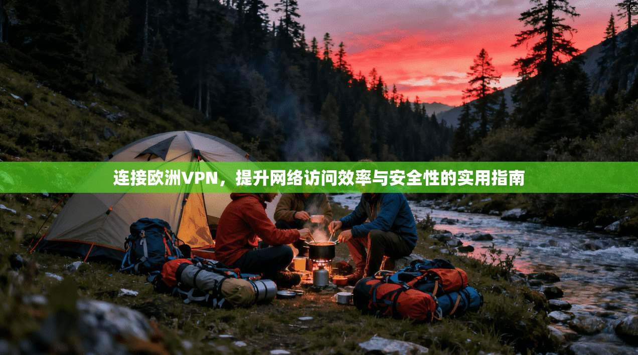 连接欧洲VPN，提升网络访问效率与安全性的实用指南