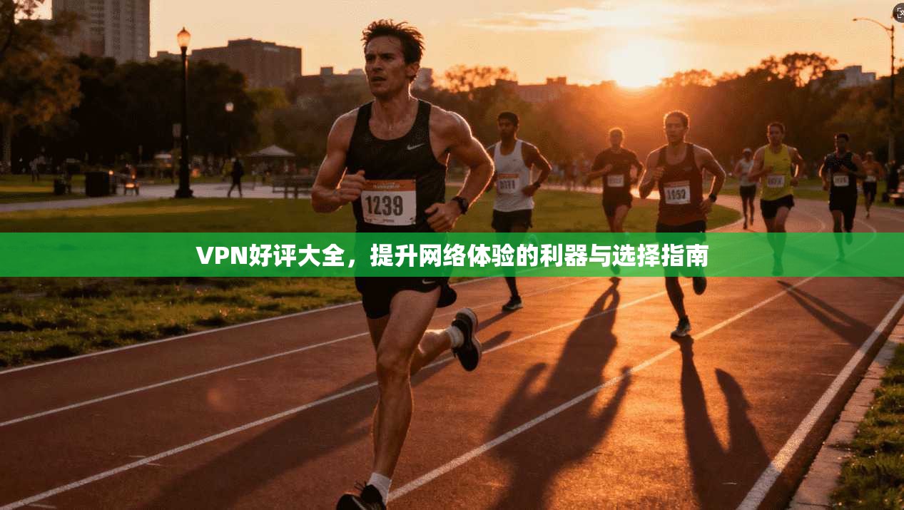 VPN好评大全，提升网络体验的利器与选择指南