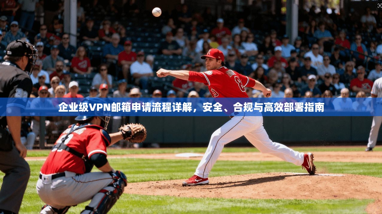 企业级VPN邮箱申请流程详解，安全、合规与高效部署指南