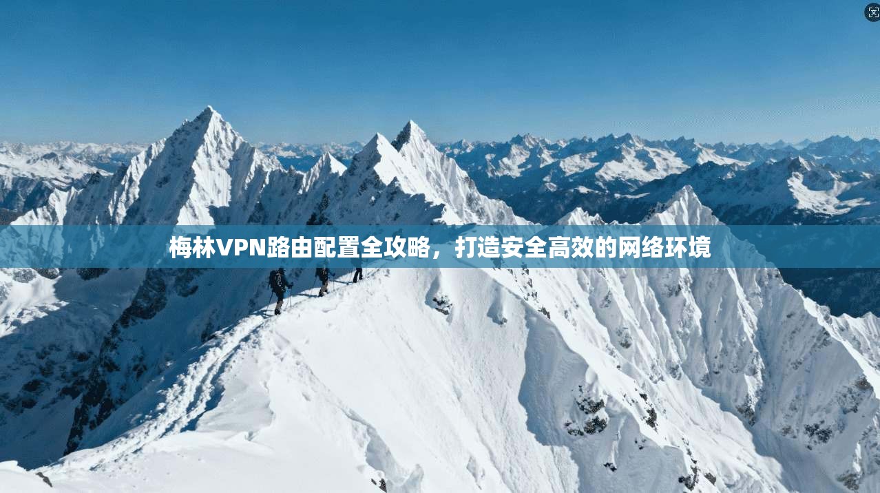 梅林VPN路由配置全攻略，打造安全高效的网络环境