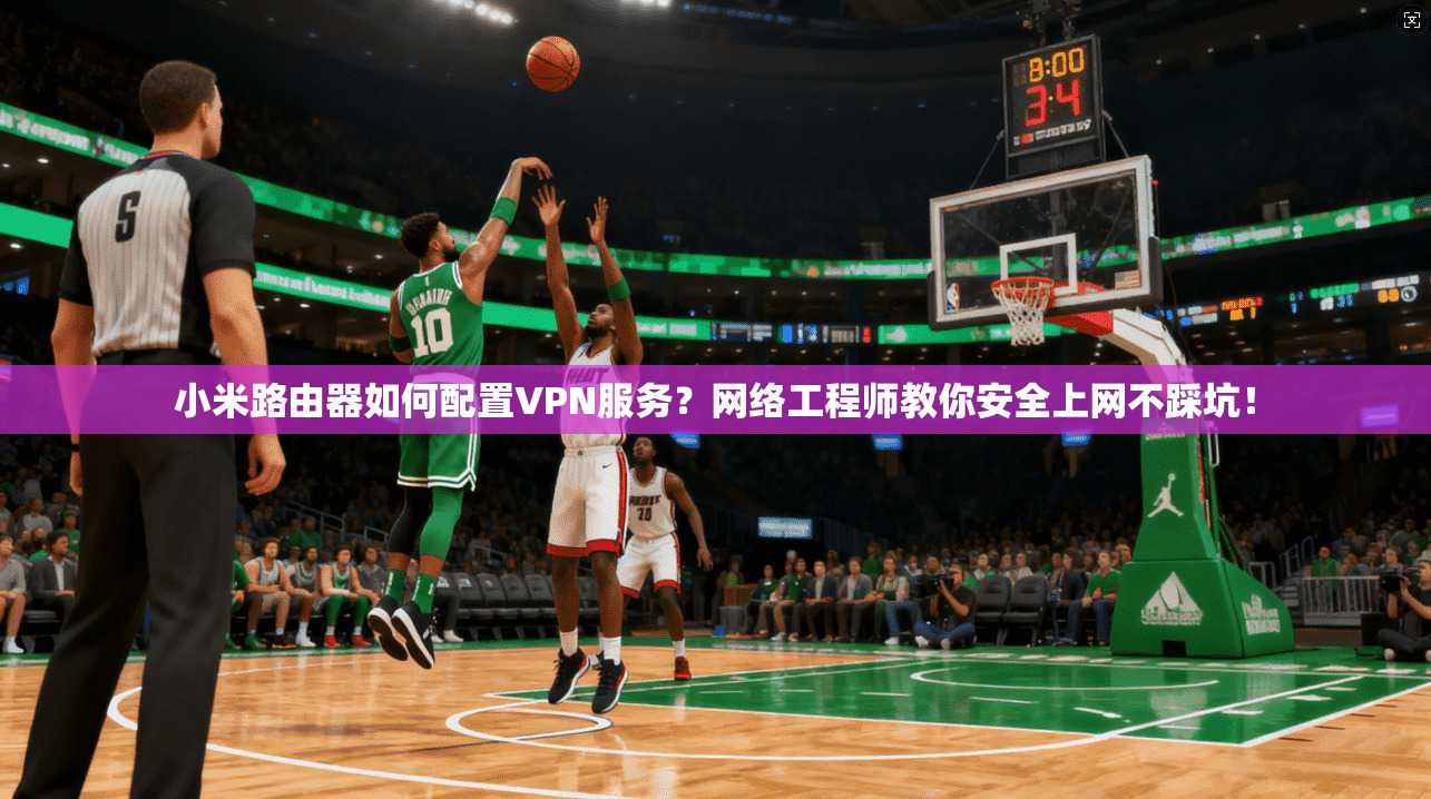 小米路由器如何配置VPN服务？网络工程师教你安全上网不踩坑！