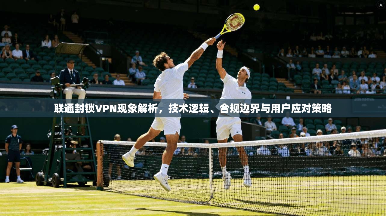 联通封锁VPN现象解析，技术逻辑、合规边界与用户应对策略