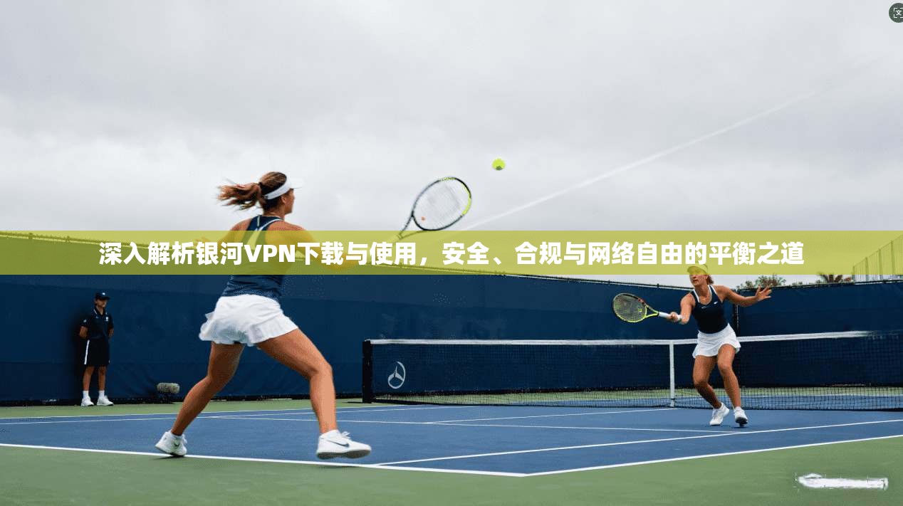 深入解析银河VPN下载与使用，安全、合规与网络自由的平衡之道