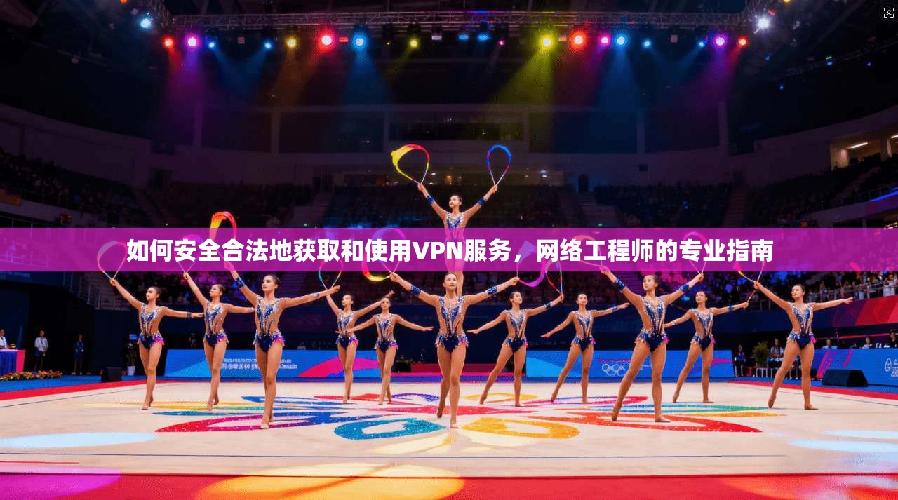 如何安全合法地获取和使用VPN服务，网络工程师的专业指南