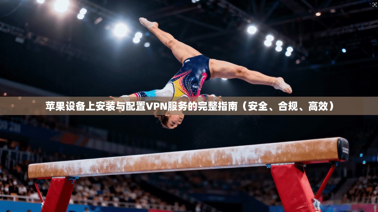 苹果设备上安装与配置VPN服务的完整指南（安全、合规、高效）