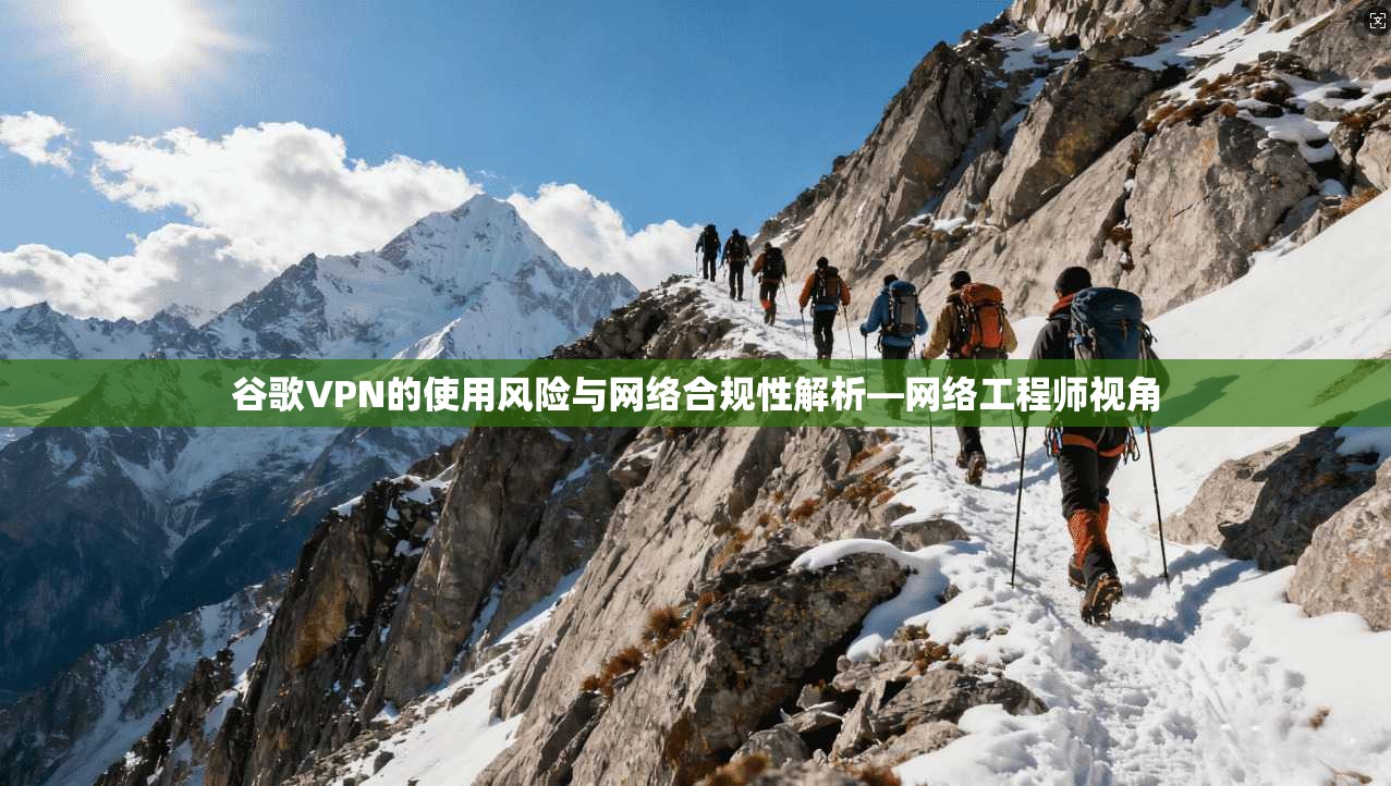 谷歌VPN的使用风险与网络合规性解析—网络工程师视角