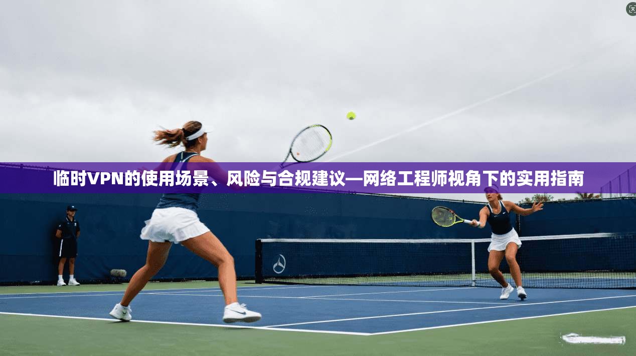 临时VPN的使用场景、风险与合规建议—网络工程师视角下的实用指南