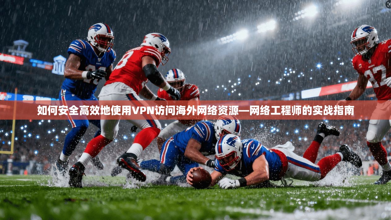 如何安全高效地使用VPN访问海外网络资源—网络工程师的实战指南