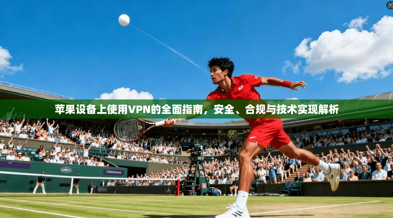 苹果设备上使用VPN的全面指南，安全、合规与技术实现解析