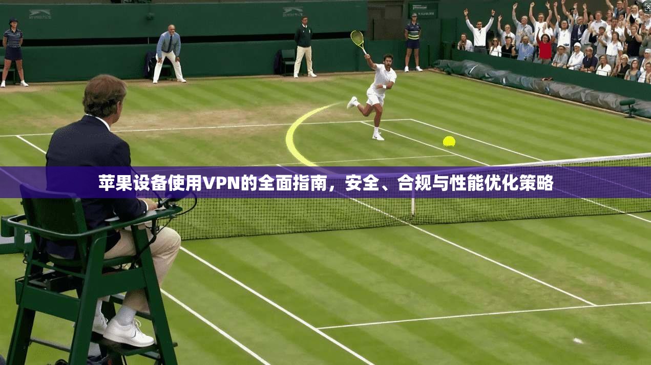 苹果设备使用VPN的全面指南，安全、合规与性能优化策略