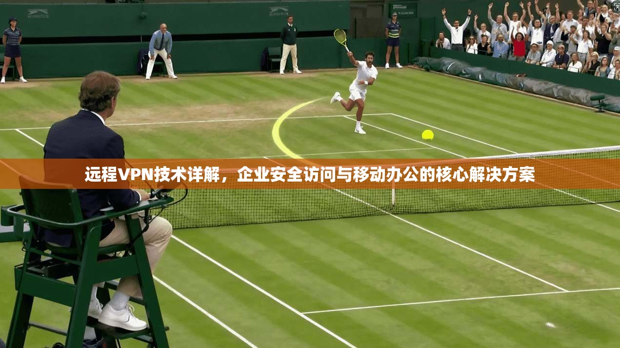 远程VPN技术详解，企业安全访问与移动办公的核心解决方案