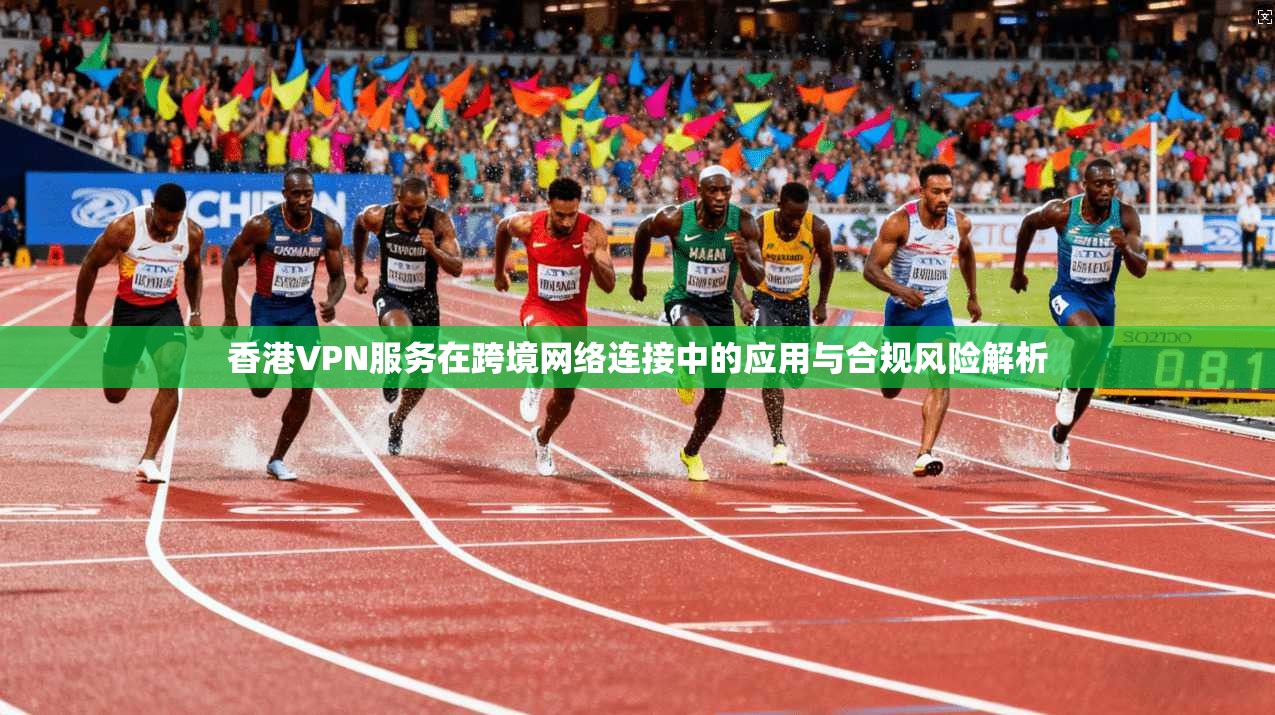 香港VPN服务在跨境网络连接中的应用与合规风险解析