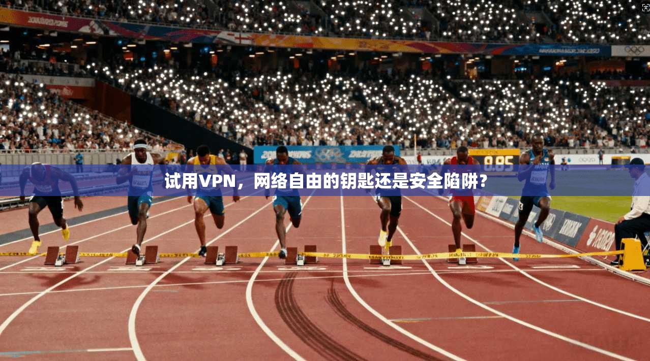 试用VPN，网络自由的钥匙还是安全陷阱？