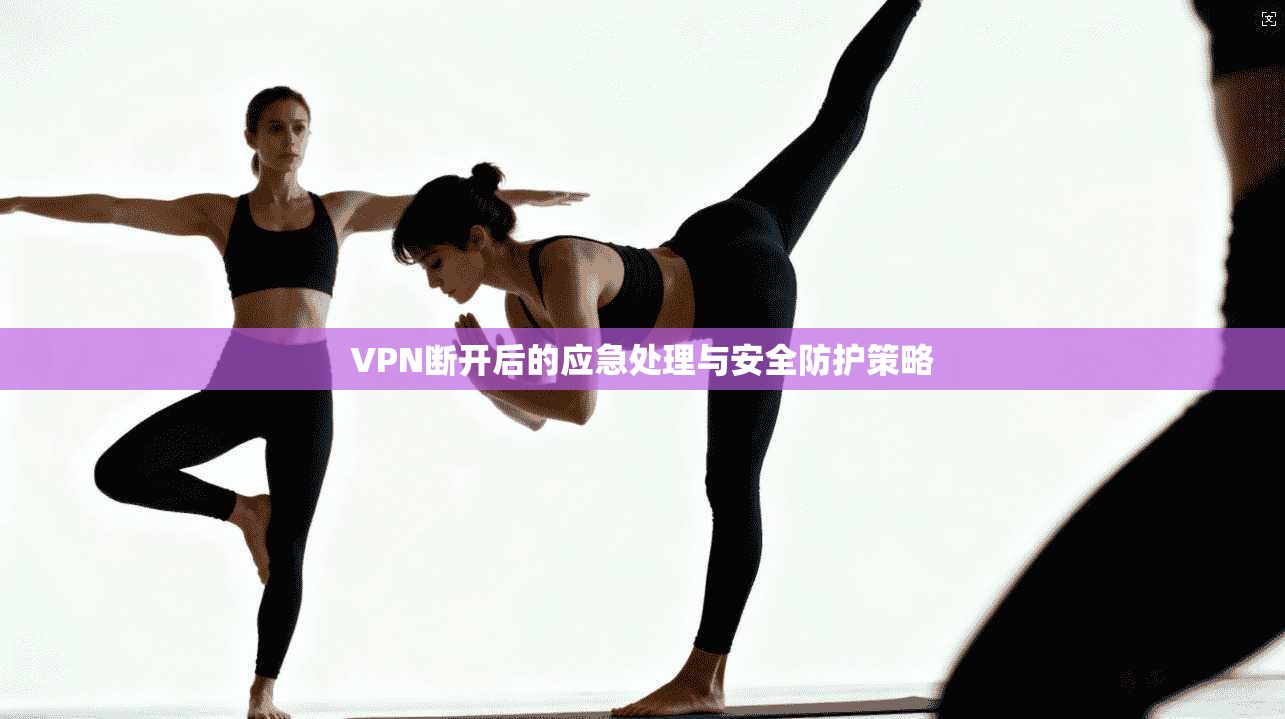 VPN断开后的应急处理与安全防护策略