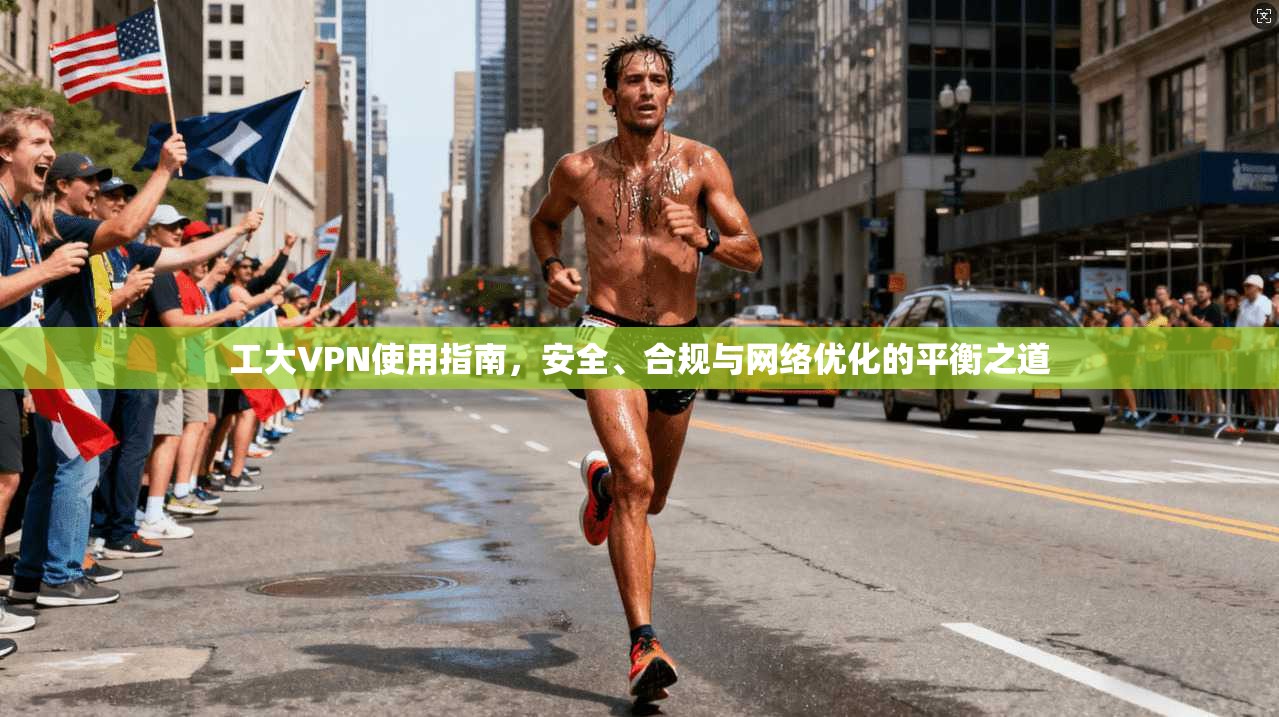 工大VPN使用指南，安全、合规与网络优化的平衡之道