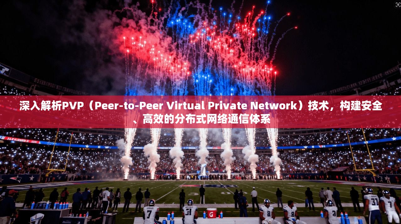 深入解析PVP（Peer-to-Peer Virtual Private Network）技术，构建安全、高效的分布式网络通信体系