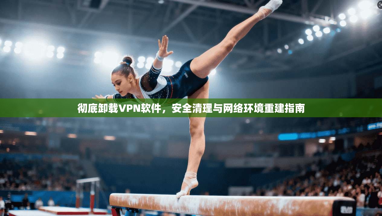 彻底卸载VPN软件，安全清理与网络环境重建指南