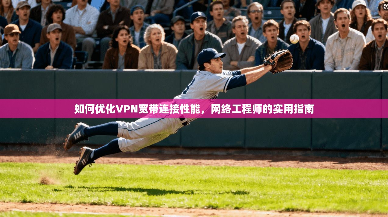 如何优化VPN宽带连接性能，网络工程师的实用指南