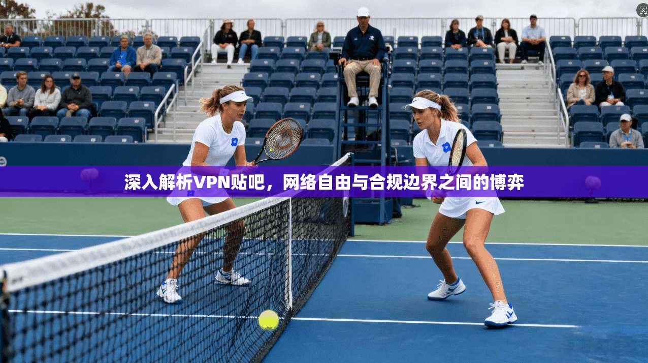 深入解析VPN贴吧，网络自由与合规边界之间的博弈