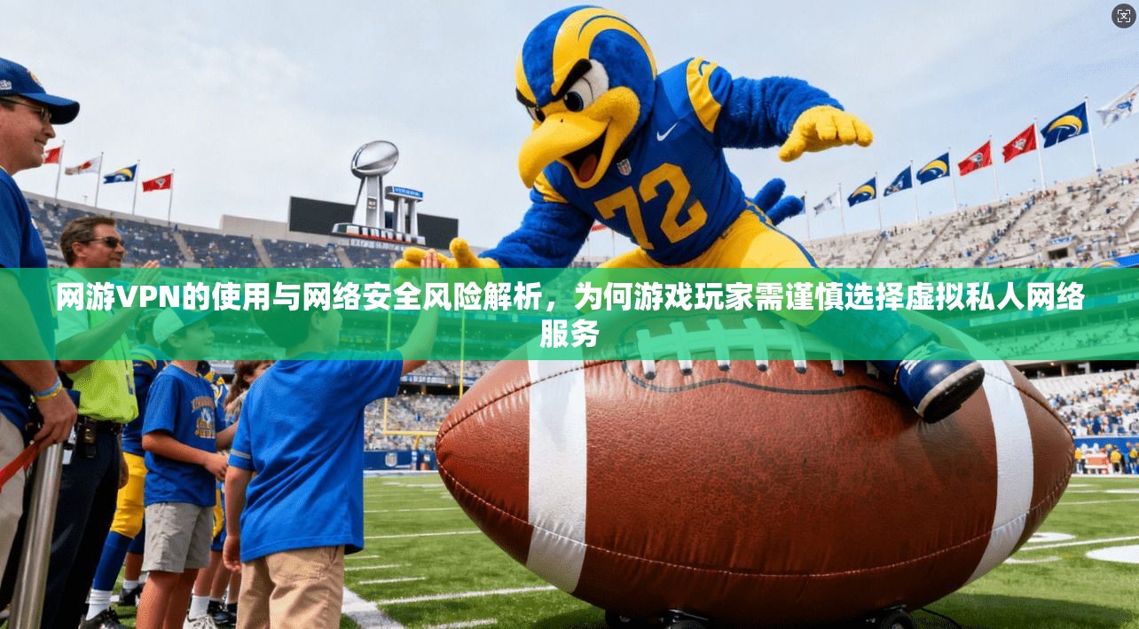 网游VPN的使用与网络安全风险解析，为何游戏玩家需谨慎选择虚拟私人网络服务