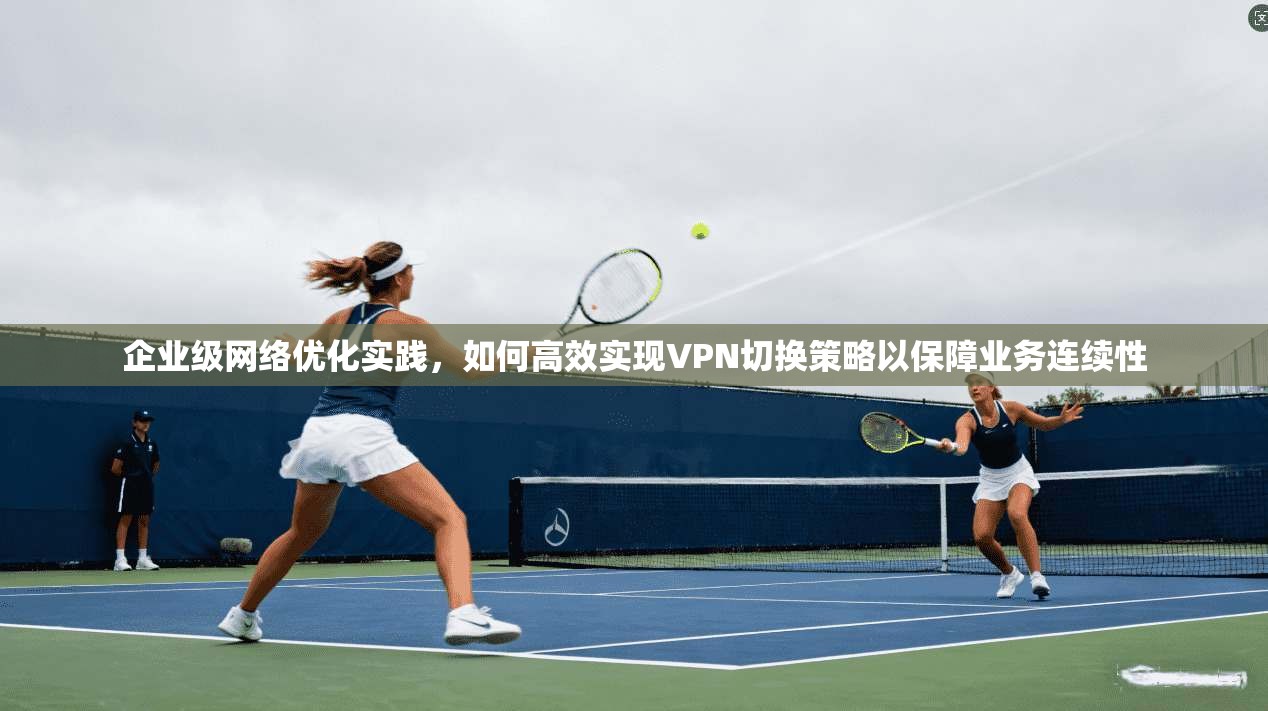 企业级网络优化实践，如何高效实现VPN切换策略以保障业务连续性