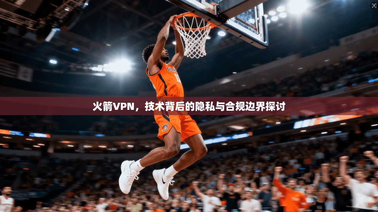 火箭VPN，技术背后的隐私与合规边界探讨