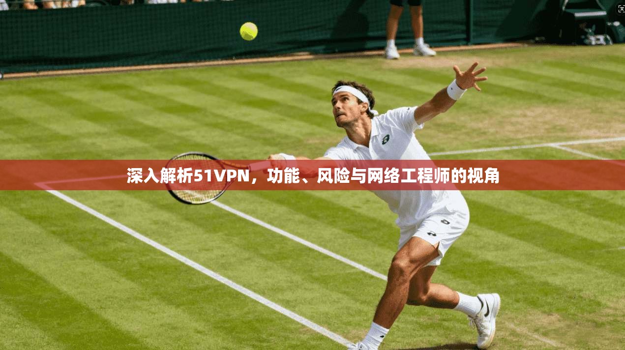 深入解析51VPN，功能、风险与网络工程师的视角