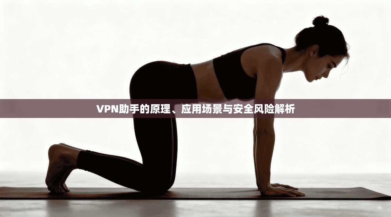 VPN助手的原理、应用场景与安全风险解析