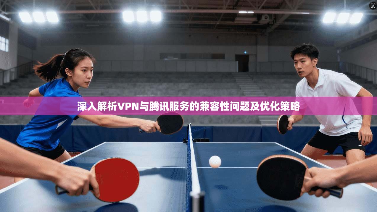深入解析VPN与腾讯服务的兼容性问题及优化策略