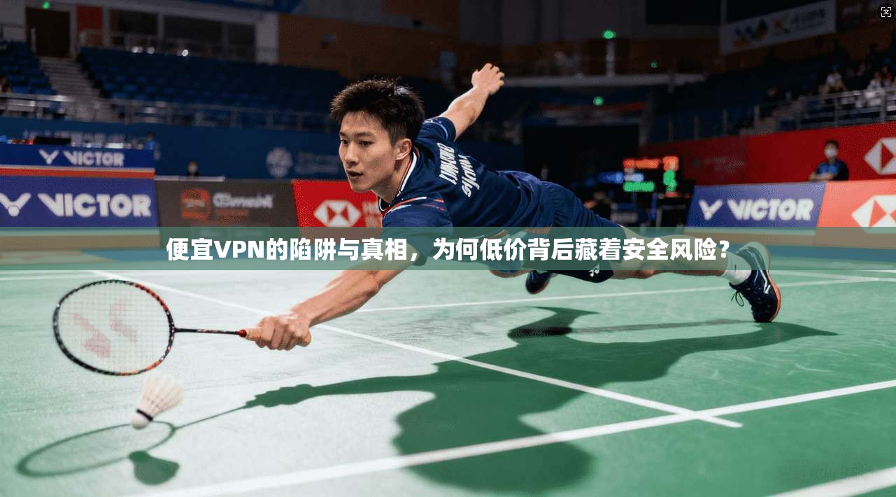 便宜VPN的陷阱与真相，为何低价背后藏着安全风险？