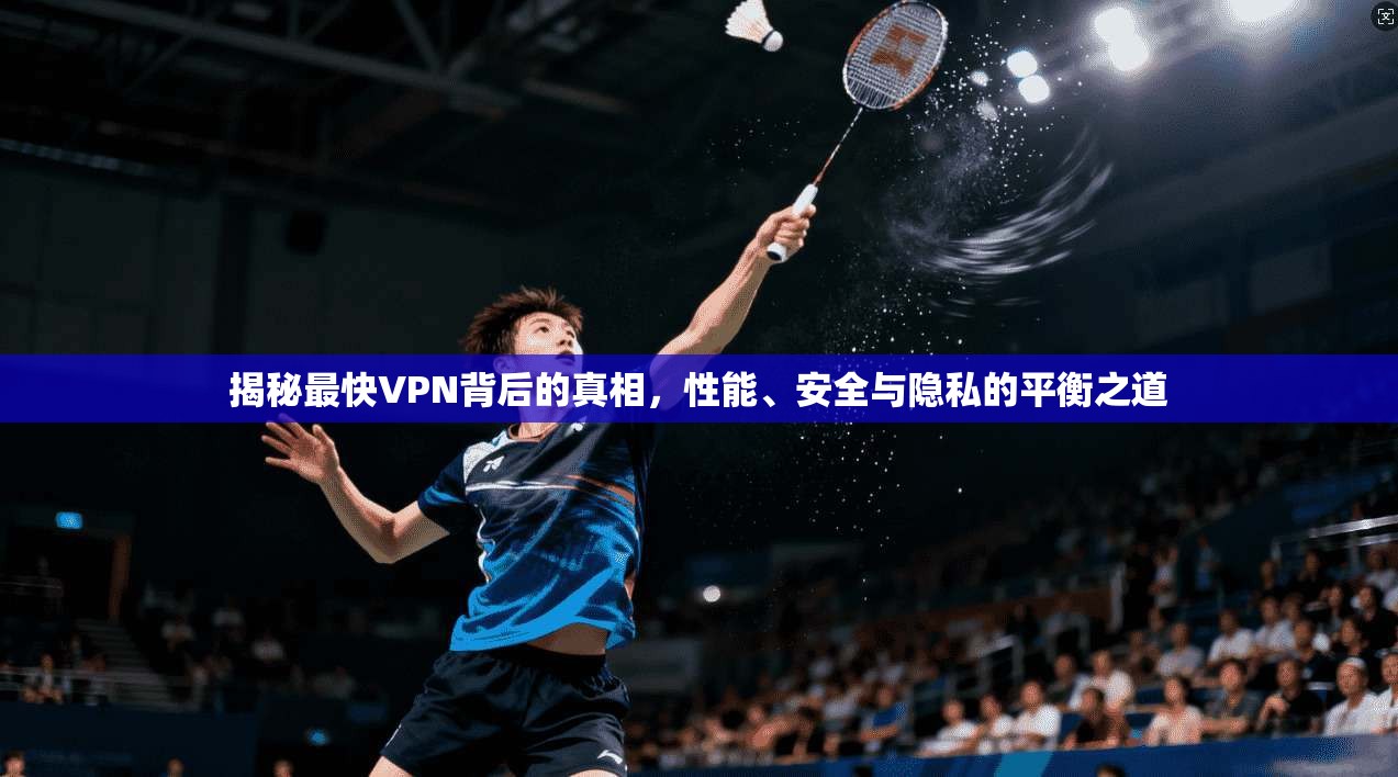 揭秘最快VPN背后的真相，性能、安全与隐私的平衡之道