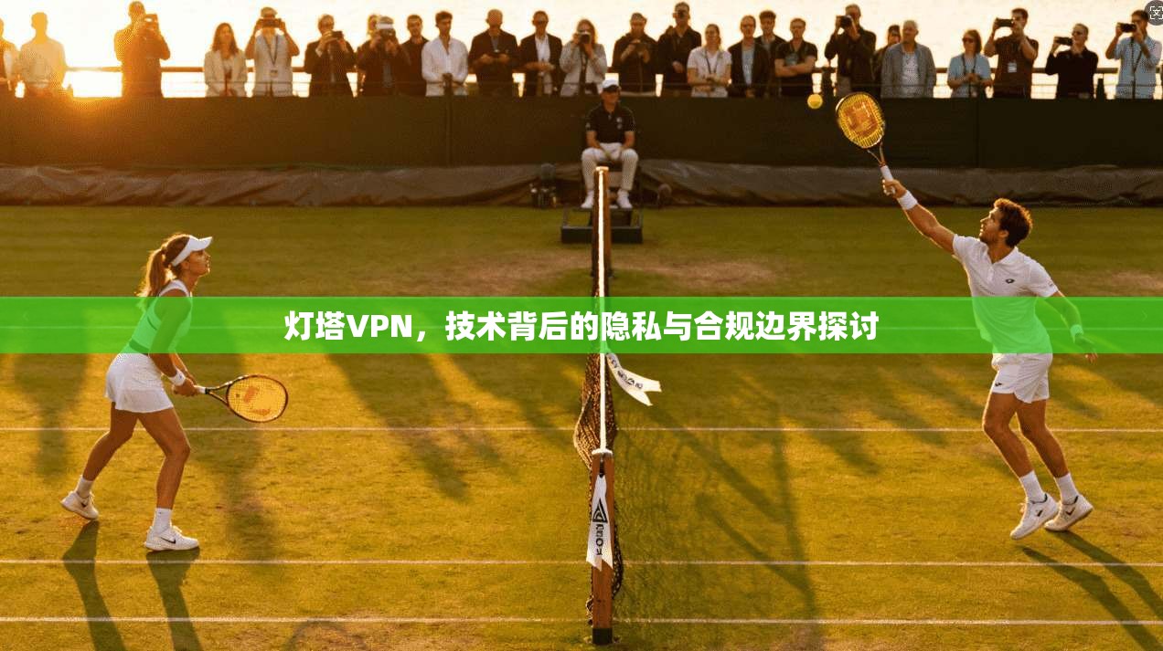 灯塔VPN，技术背后的隐私与合规边界探讨
