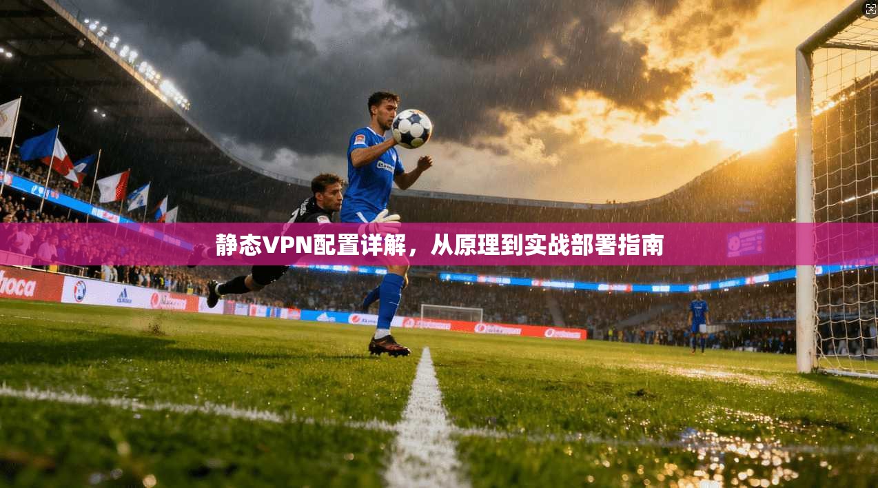 静态VPN配置详解，从原理到实战部署指南