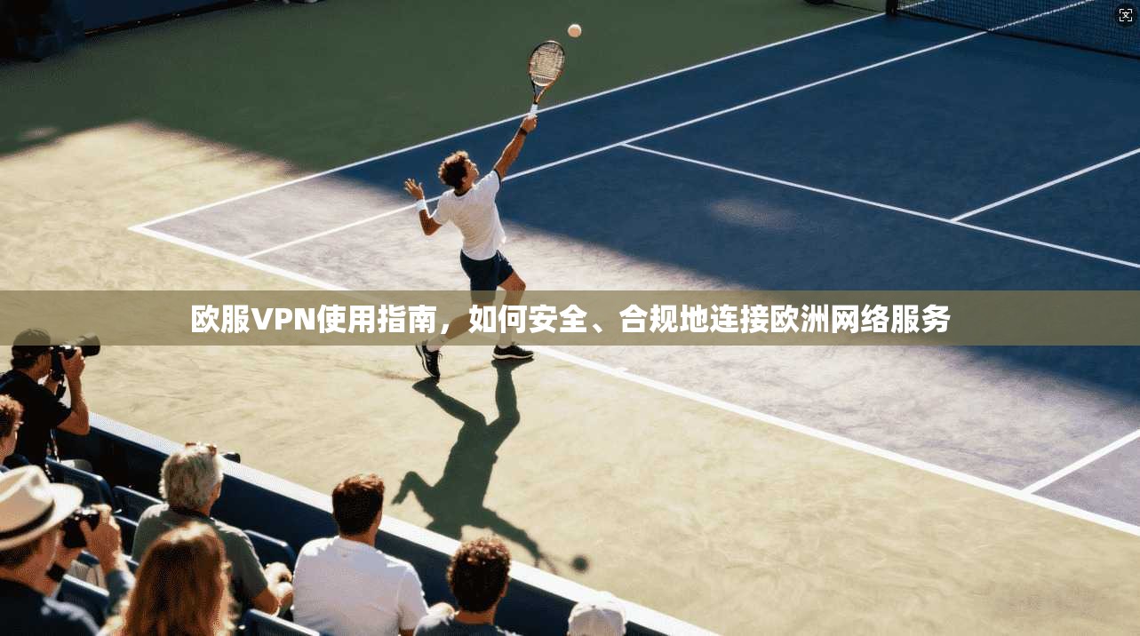 欧服VPN使用指南，如何安全、合规地连接欧洲网络服务
