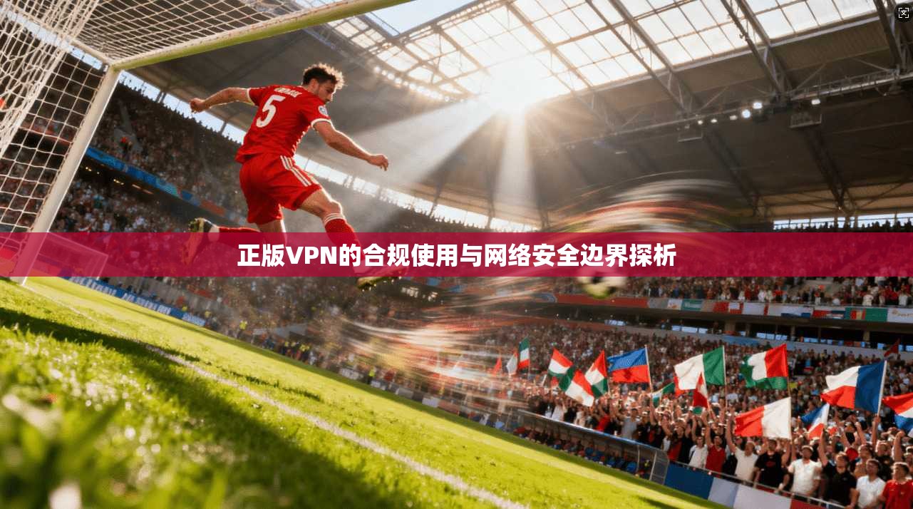 正版VPN的合规使用与网络安全边界探析