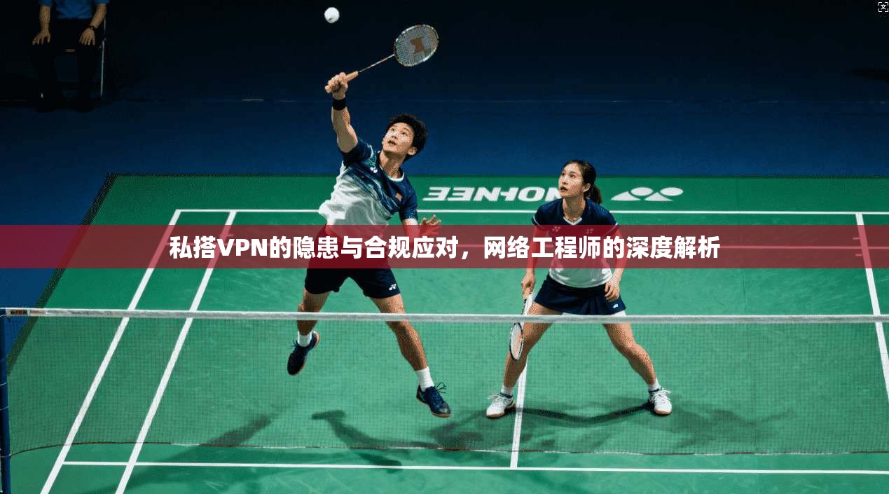 私搭VPN的隐患与合规应对，网络工程师的深度解析