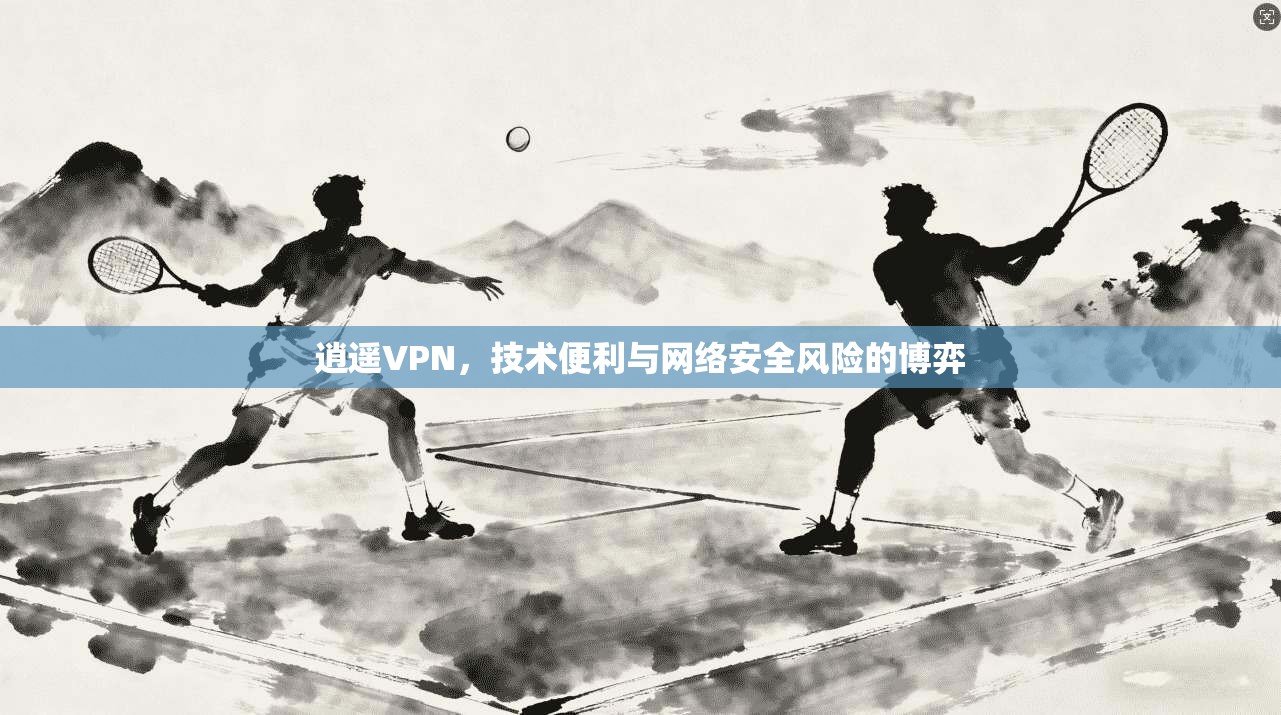 逍遥VPN，技术便利与网络安全风险的博弈