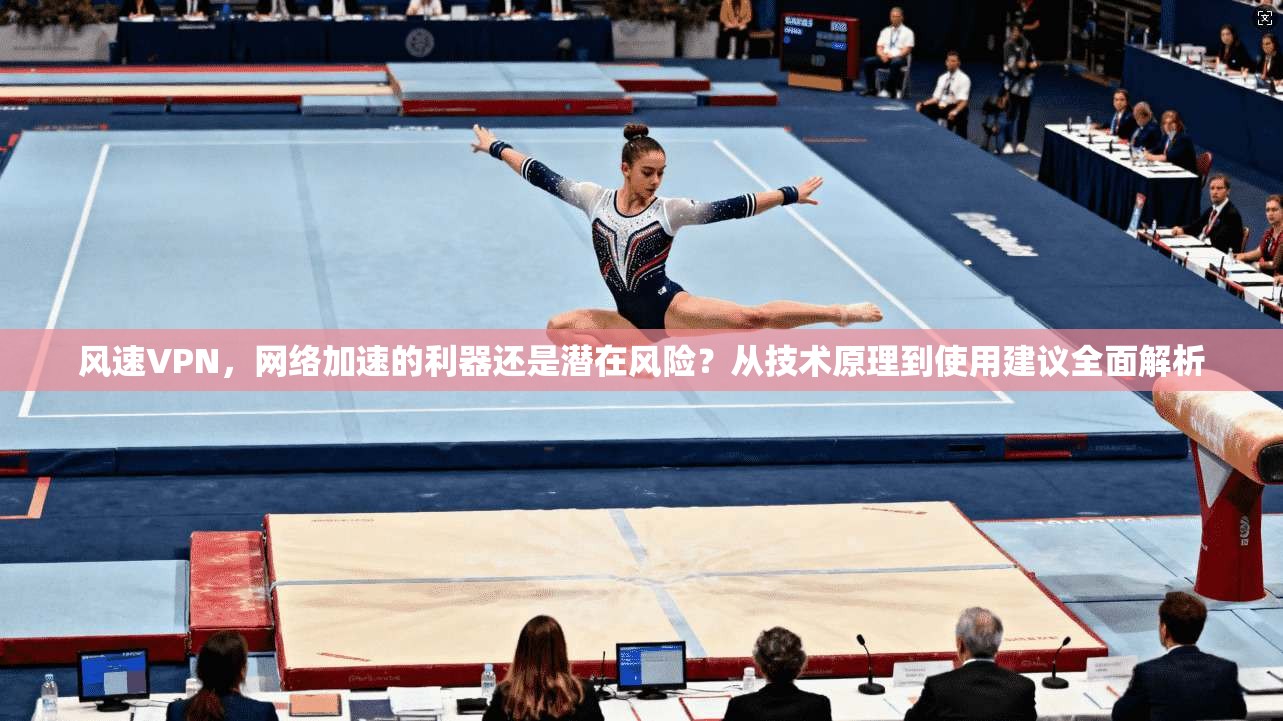 风速VPN，网络加速的利器还是潜在风险？从技术原理到使用建议全面解析