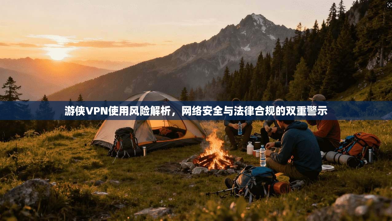 游侠VPN使用风险解析，网络安全与法律合规的双重警示