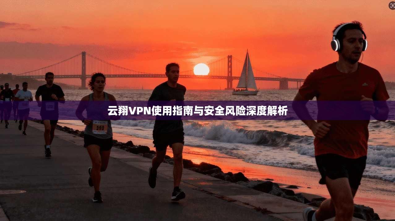 云翔VPN使用指南与安全风险深度解析
