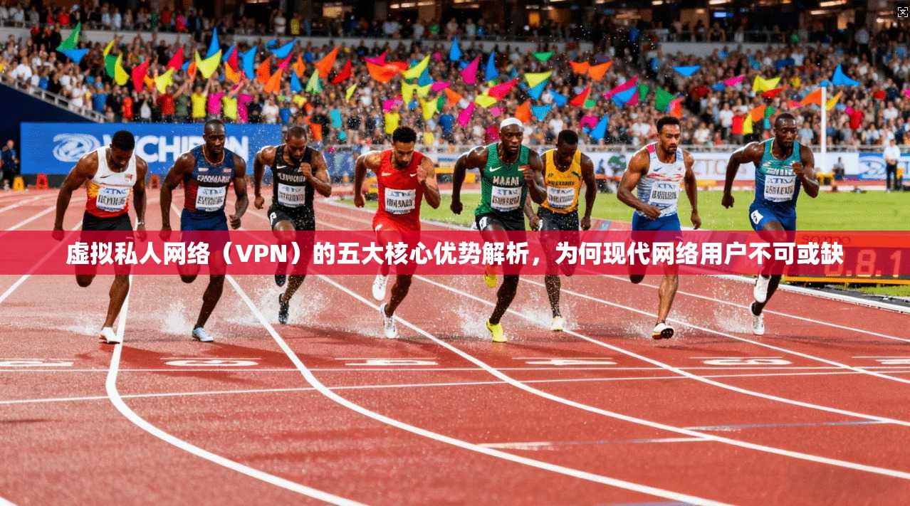 虚拟私人网络（VPN）的五大核心优势解析，为何现代网络用户不可或缺